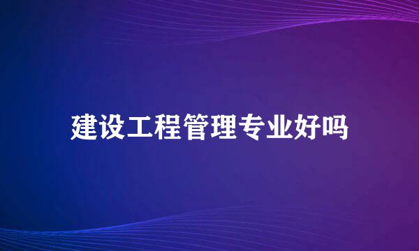 建设工程管理专业好吗