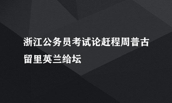 浙江公务员考试论赶程周普古留里英兰给坛