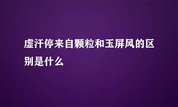 虚汗停来自颗粒和玉屏风的区别是什么