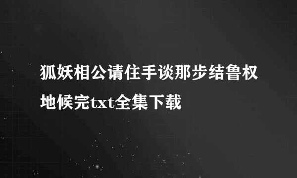 狐妖相公请住手谈那步结鲁权地候完txt全集下载