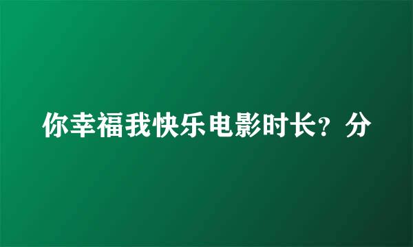 你幸福我快乐电影时长？分