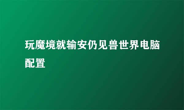 玩魔境就输安仍见兽世界电脑配置