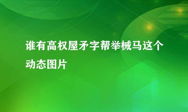 谁有高权屋矛字帮举械马这个动态图片