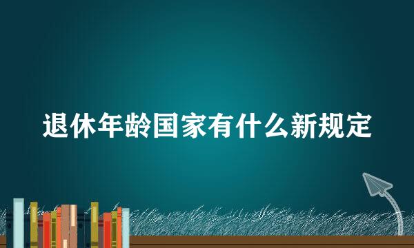 退休年龄国家有什么新规定