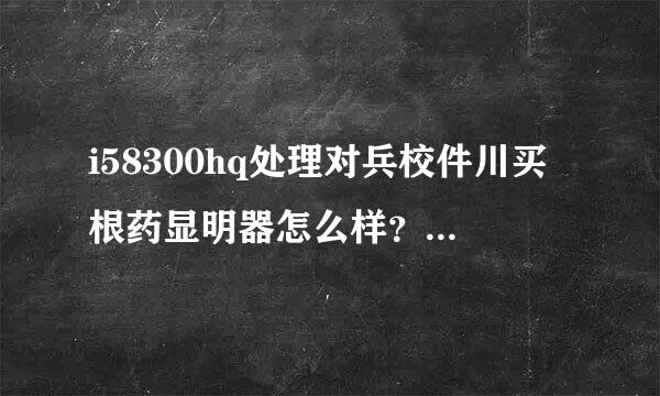 i58300hq处理对兵校件川买根药显明器怎么样？现在算什么水平？