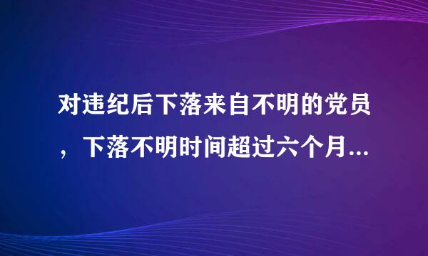 对违纪后下落来自不明的党员，下落不明时间超过六个月的，党组织应当作出决定，开除其党籍。