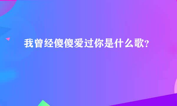 我曾经傻傻爱过你是什么歌？