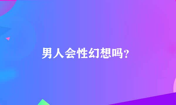 男人会性幻想吗？