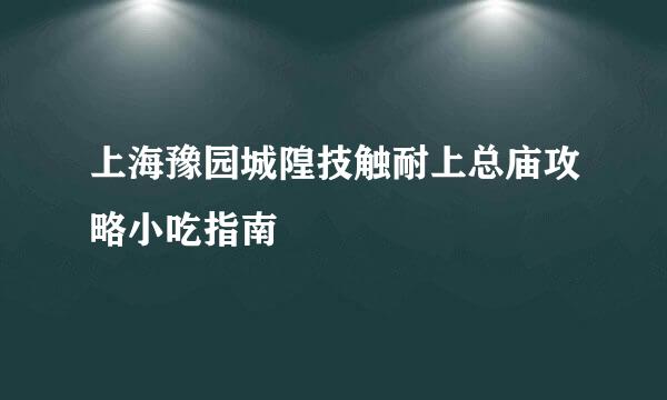 上海豫园城隍技触耐上总庙攻略小吃指南