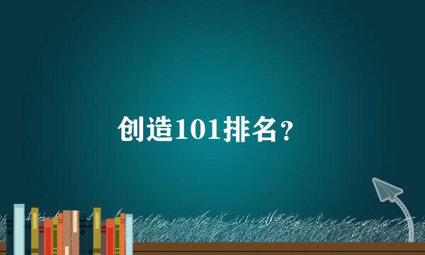 创造101排名？