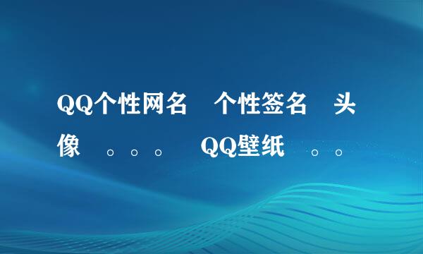 QQ个性网名 个性签名 头像 。。。 QQ壁纸 。。