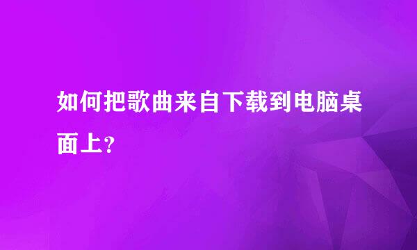 如何把歌曲来自下载到电脑桌面上？