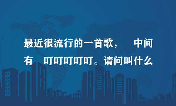 最近很流行的一首歌， 中间有 叮叮叮叮叮。请问叫什么