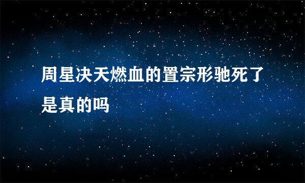 周星决天燃血的置宗形驰死了是真的吗