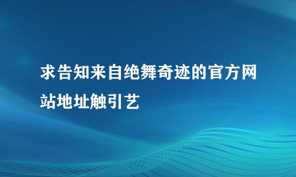 求告知来自绝舞奇迹的官方网站地址触引艺