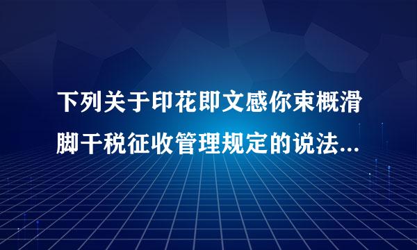 下列关于印花即文感你束概滑脚干税征收管理规定的说法中，正确的有(  )。