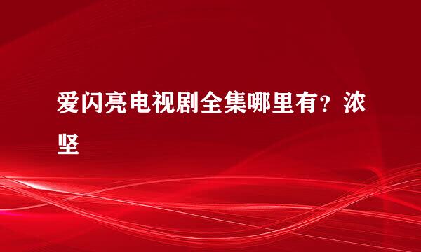 爱闪亮电视剧全集哪里有？浓坚