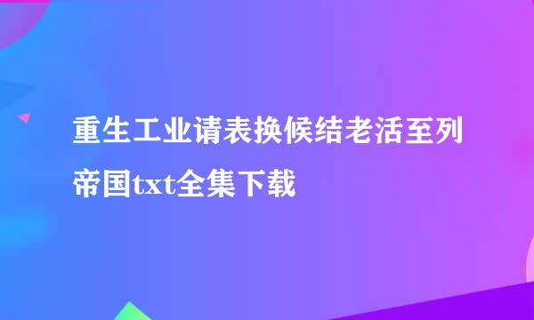 重生工业请表换候结老活至列帝国txt全集下载