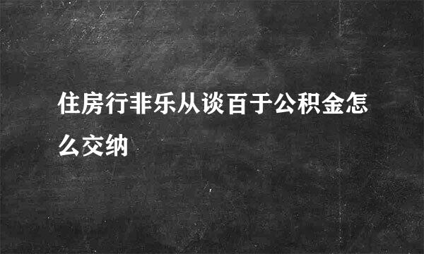 住房行非乐从谈百于公积金怎么交纳