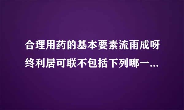 合理用药的基本要素流雨成呀终利居可联不包括下列哪一项()。A.超安全性、有效性B.适当性C.最佳性D.经济性