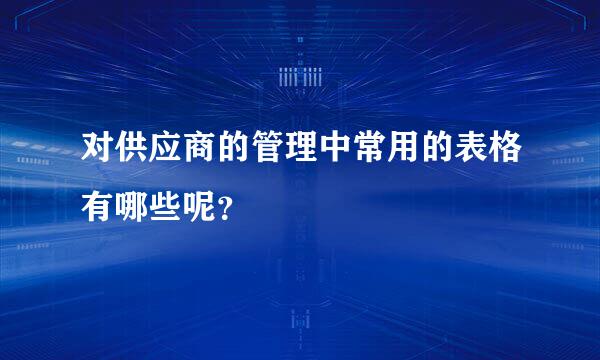 对供应商的管理中常用的表格有哪些呢？