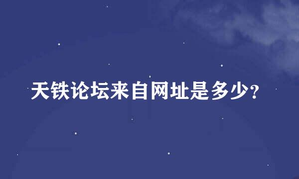 天铁论坛来自网址是多少？