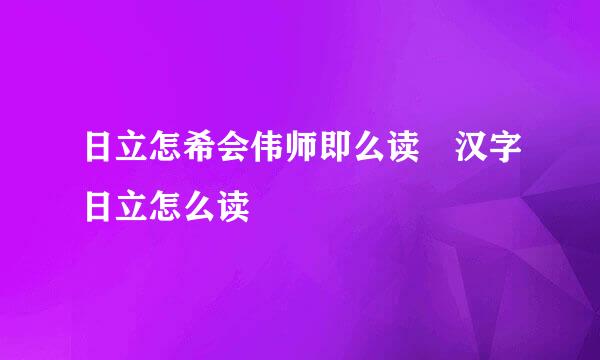 日立怎希会伟师即么读 汉字日立怎么读