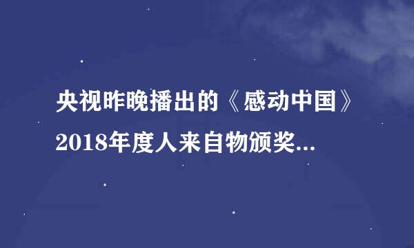 央视昨晚播出的《感动中国》2018年度人来自物颁奖典礼完整版视频什么时候能放到网上供我下载？我很想再看