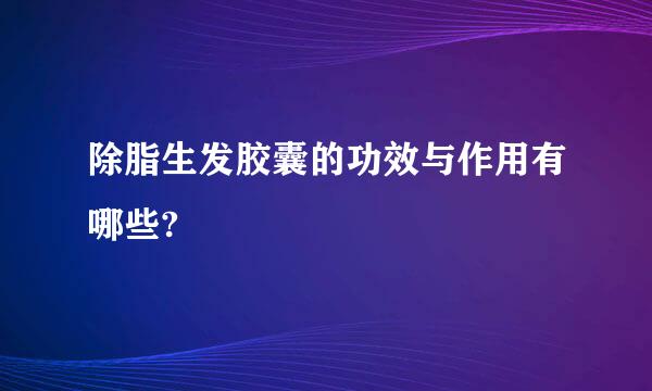 除脂生发胶囊的功效与作用有哪些?