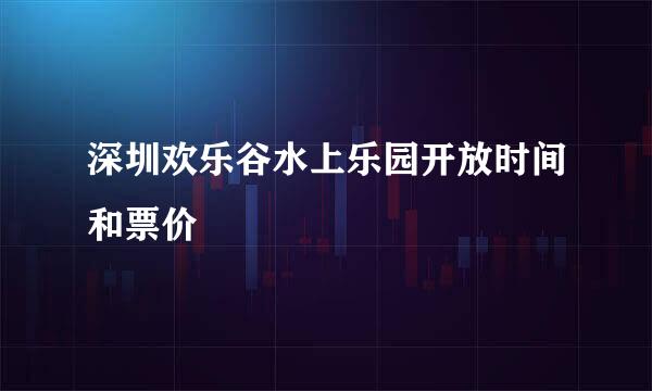 深圳欢乐谷水上乐园开放时间和票价