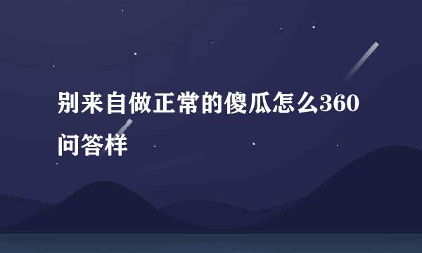 别来自做正常的傻瓜怎么360问答样