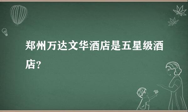 郑州万达文华酒店是五星级酒店？