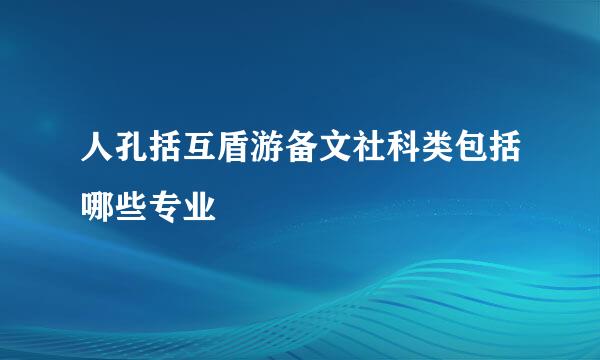 人孔括互盾游备文社科类包括哪些专业