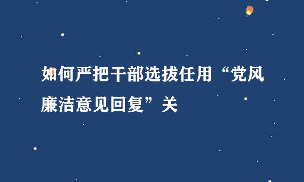 如何严把干部选拔任用“党风廉洁意见回复”关