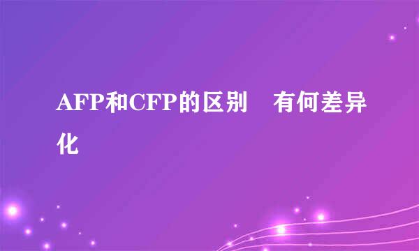 AFP和CFP的区别 有何差异化