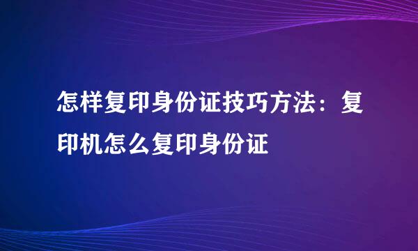 怎样复印身份证技巧方法：复印机怎么复印身份证