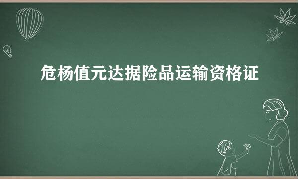 危杨值元达据险品运输资格证