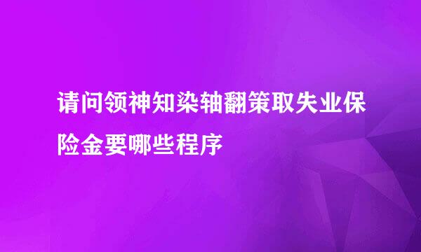 请问领神知染轴翻策取失业保险金要哪些程序