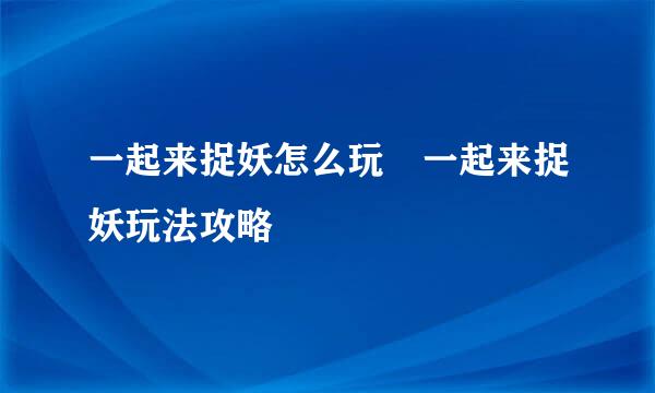 一起来捉妖怎么玩 一起来捉妖玩法攻略