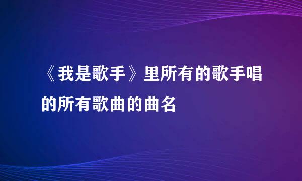 《我是歌手》里所有的歌手唱的所有歌曲的曲名