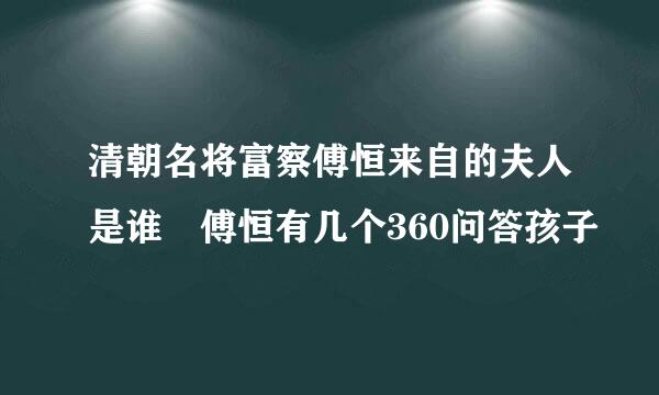 清朝名将富察傅恒来自的夫人是谁 傅恒有几个360问答孩子