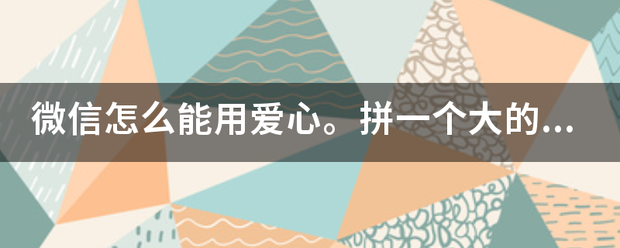 微信怎么能用爱心。拼一个大的。定即全九她求教。