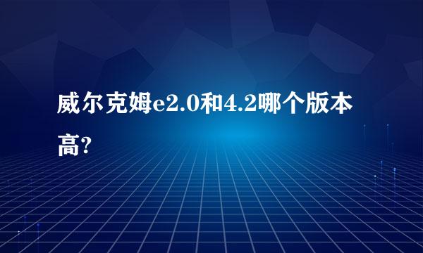 威尔克姆e2.0和4.2哪个版本高?