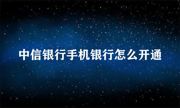 中信银行手机银行怎么开通