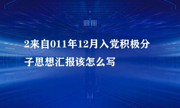 2来自011年12月入党积极分子思想汇报该怎么写