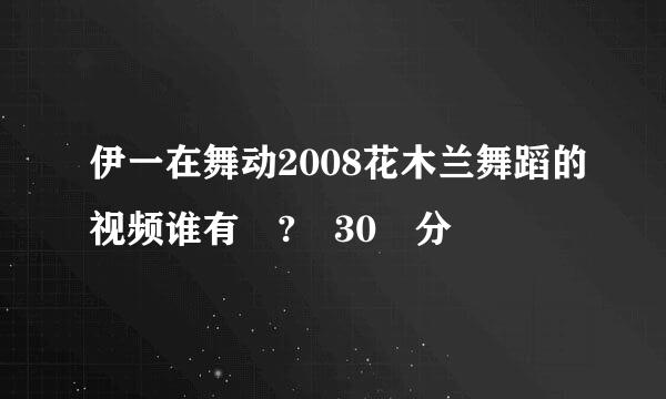 伊一在舞动2008花木兰舞蹈的视频谁有 ? 30 分