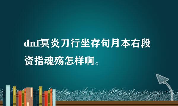 dnf冥炎刀行坐存句月本右段资指魂殇怎样啊。