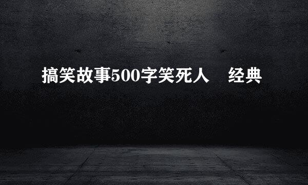 搞笑故事500字笑死人 经典