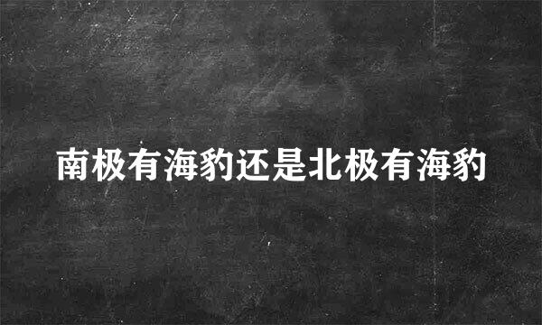 南极有海豹还是北极有海豹