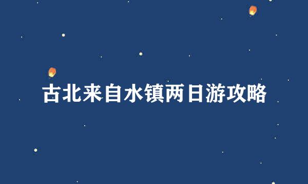 古北来自水镇两日游攻略